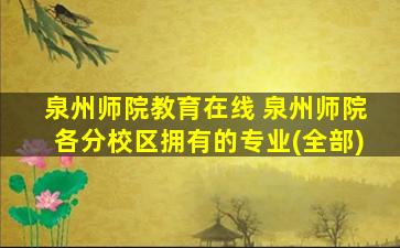 泉州师院教育在线 泉州师院各分校区拥有的专业(全部)